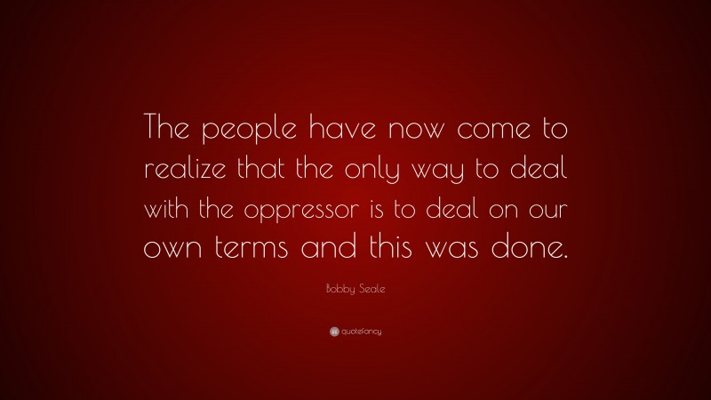 Bobby Seale Quote: “The people have now come to realize that the only way to deal with the oppressor is to deal on our own terms and this was done.”