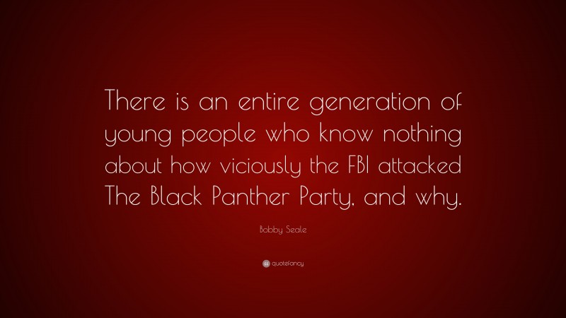 Bobby Seale Quote: “There is an entire generation of young people who know nothing about how viciously the FBI attacked The Black Panther Party, and why.”