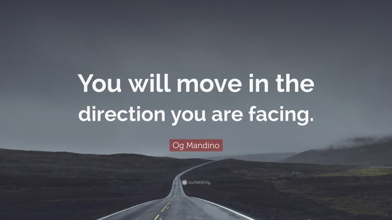 Og Mandino Quote: “You will move in the direction you are facing.”