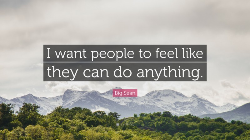 Big Sean Quote: “I want people to feel like they can do anything.”