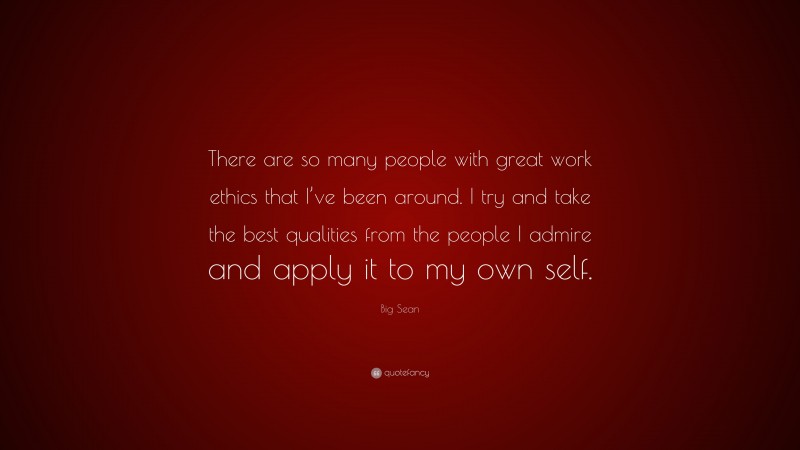 Big Sean Quote: “There are so many people with great work ethics that I’ve been around. I try and take the best qualities from the people I admire and apply it to my own self.”