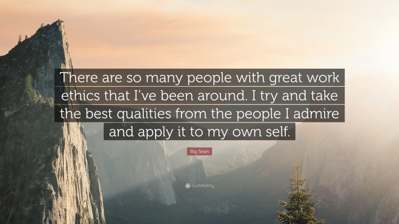 Big Sean Quote: “There are so many people with great work ethics that I’ve been around. I try and take the best qualities from the people I admire and apply it to my own self.”