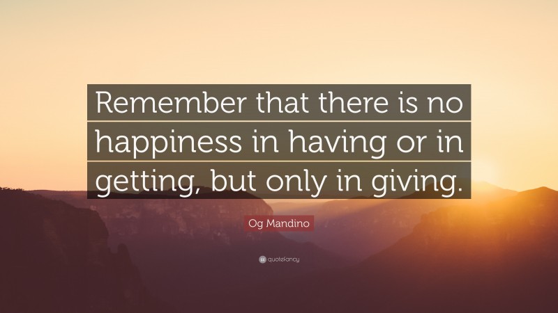 Og Mandino Quote: “Remember that there is no happiness in having or in getting, but only in giving.”