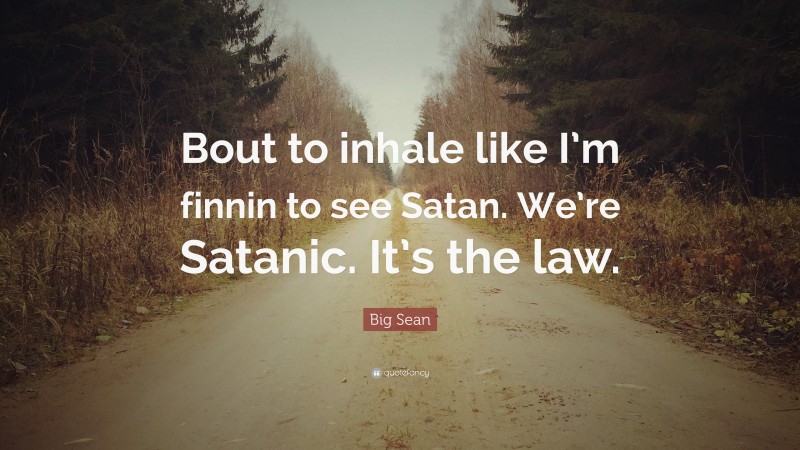 Big Sean Quote: “Bout to inhale like I’m finnin to see Satan. We’re Satanic. It’s the law.”