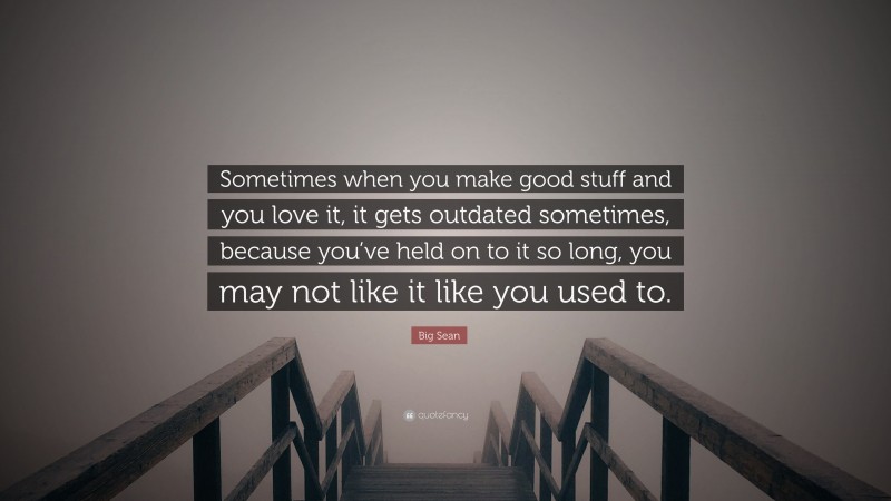Big Sean Quote: “Sometimes when you make good stuff and you love it, it gets outdated sometimes, because you’ve held on to it so long, you may not like it like you used to.”