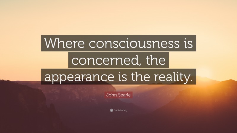 John Searle Quote: “Where consciousness is concerned, the appearance is the reality.”
