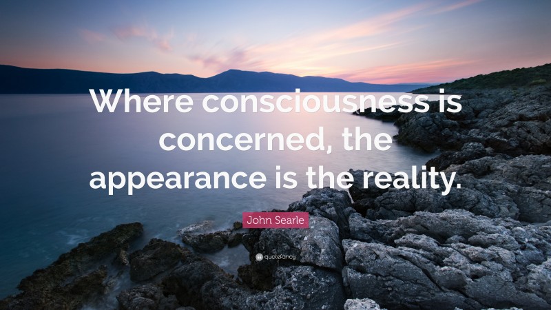 John Searle Quote: “Where consciousness is concerned, the appearance is the reality.”