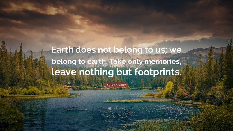 Chief Seattle Quote: “Earth does not belong to us; we belong to earth. Take only memories, leave nothing but footprints.”