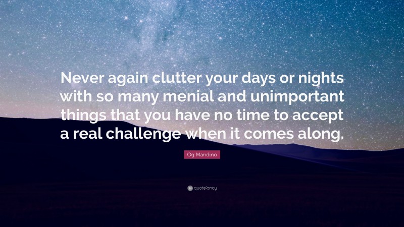 Og Mandino Quote: “Never again clutter your days or nights with so many menial and unimportant things that you have no time to accept a real challenge when it comes along.”