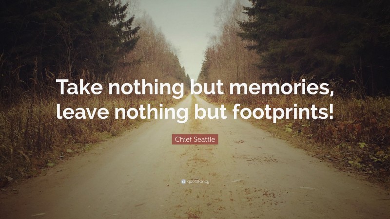 Chief Seattle Quote: “Take nothing but memories, leave nothing but footprints!”
