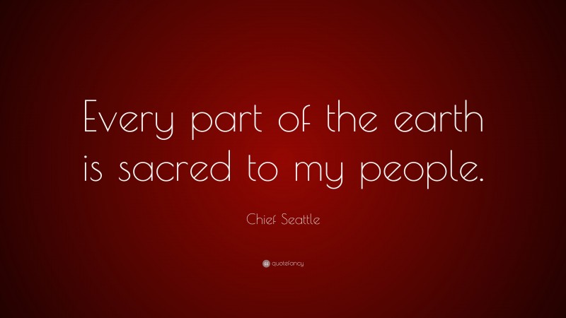 Chief Seattle Quote: “Every part of the earth is sacred to my people.”