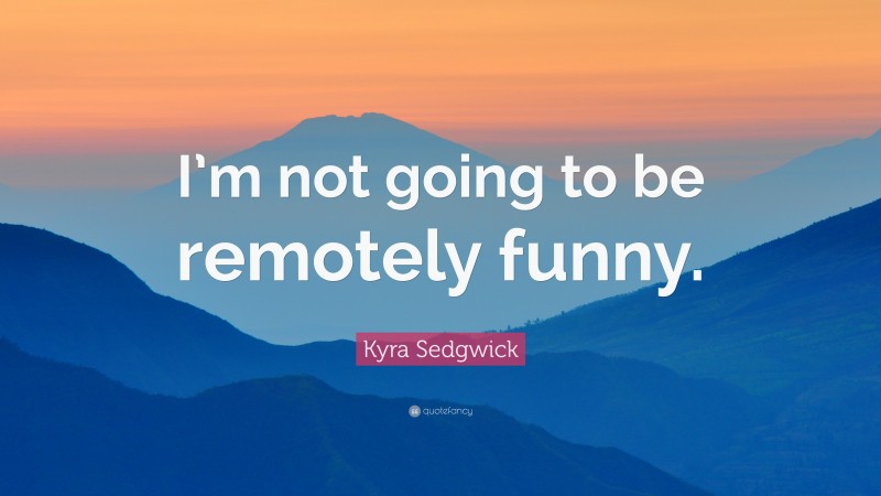 Kyra Sedgwick Quote: “I’m not going to be remotely funny.”