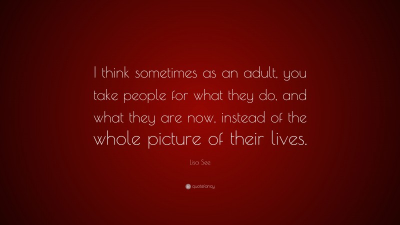 Lisa See Quote: “I think sometimes as an adult, you take people for what they do, and what they are now, instead of the whole picture of their lives.”