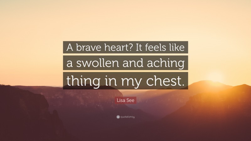 Lisa See Quote: “A brave heart? It feels like a swollen and aching thing in my chest.”