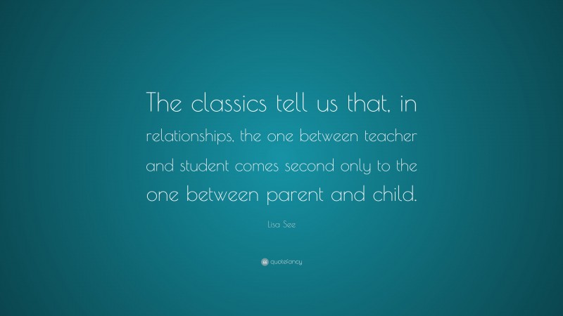 Lisa See Quote: “The classics tell us that, in relationships, the one between teacher and student comes second only to the one between parent and child.”