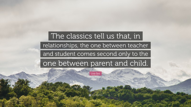 Lisa See Quote: “The classics tell us that, in relationships, the one between teacher and student comes second only to the one between parent and child.”