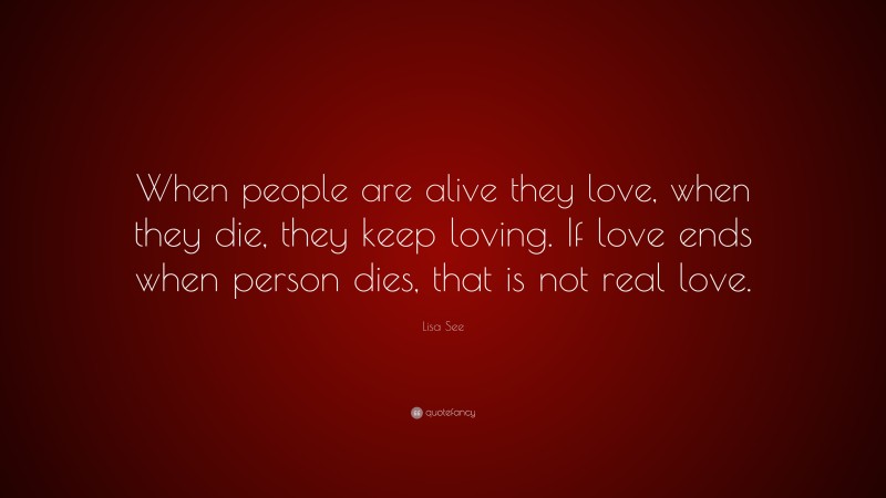 Lisa See Quote: “When people are alive they love, when they die, they keep loving. If love ends when person dies, that is not real love.”