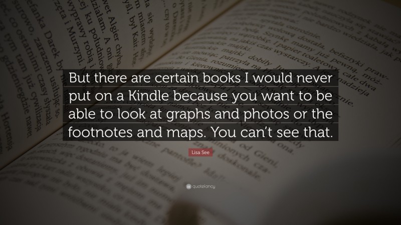 Lisa See Quote: “But there are certain books I would never put on a Kindle because you want to be able to look at graphs and photos or the footnotes and maps. You can’t see that.”