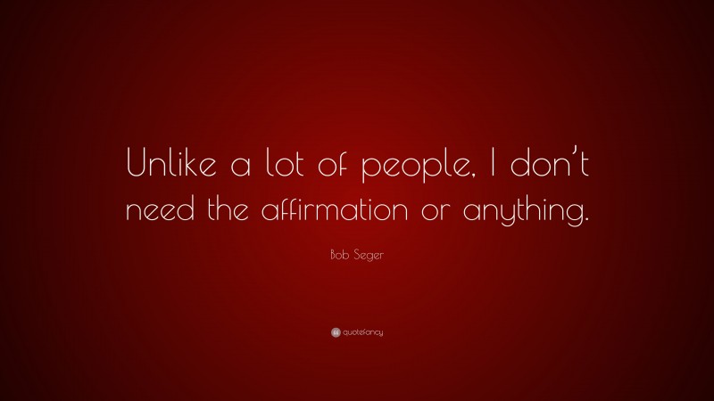 Bob Seger Quote: “Unlike a lot of people, I don’t need the affirmation or anything.”