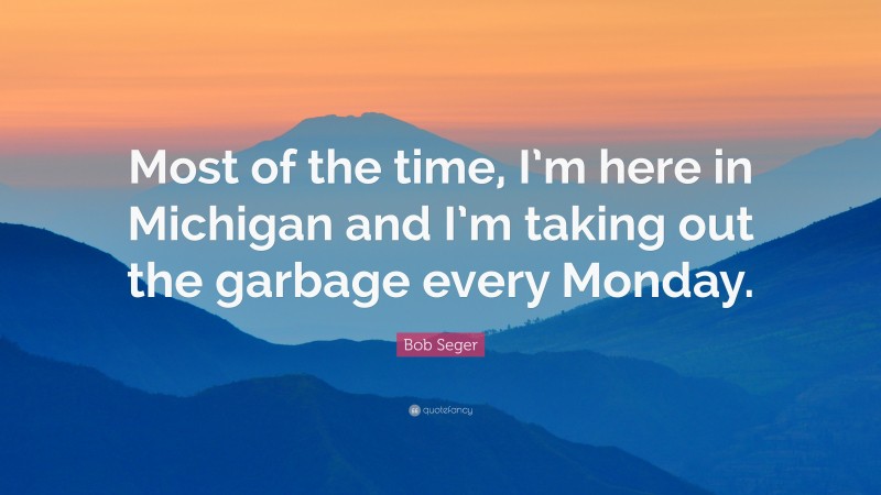 Bob Seger Quote: “Most of the time, I’m here in Michigan and I’m taking out the garbage every Monday.”