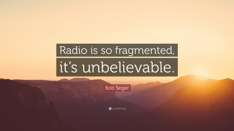 Bob Seger Quote: “Radio is so fragmented, it’s unbelievable.”