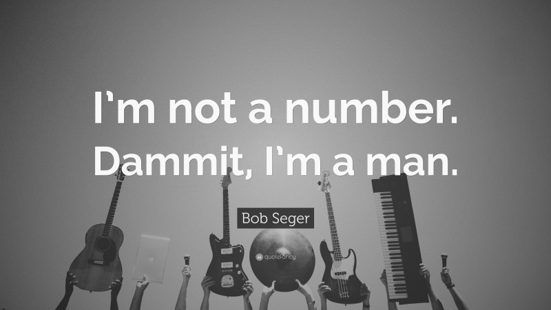 Bob Seger Quote: “I’m not a number. Dammit, I’m a man.”