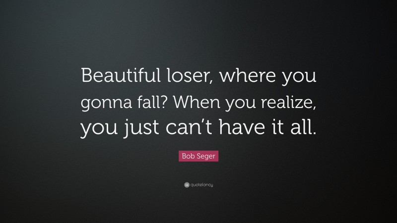 Bob Seger Quote: “Beautiful loser, where you gonna fall? When you realize, you just can’t have it all.”