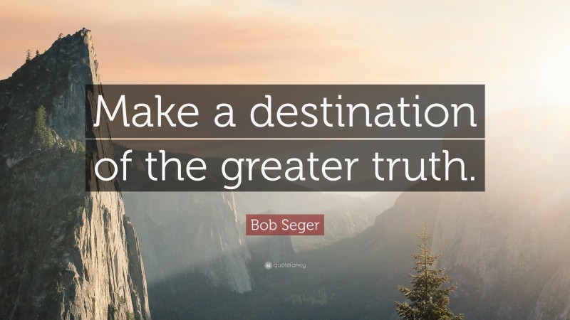 Bob Seger Quote: “Make a destination of the greater truth.”