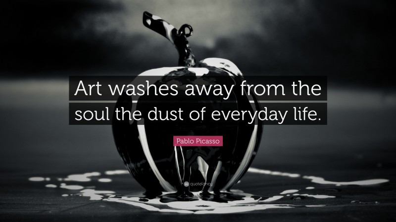 Pablo Picasso Quote: “Art washes away from the soul the dust of everyday life.”