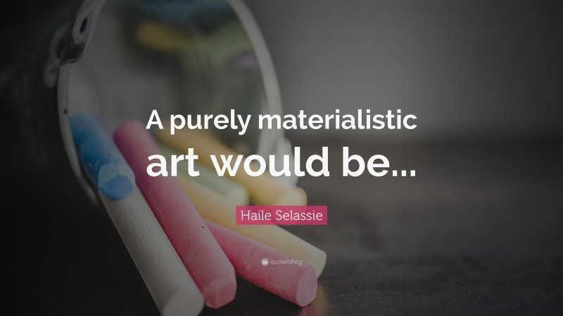 Haile Selassie Quote: “A purely materialistic art would be...”