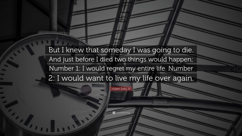 Hubert Selby Jr. Quote: “But I knew that someday I was going to die. And just before I died two things would happen; Number 1: I would regret my entire life. Number 2: I would want to live my life over again.”