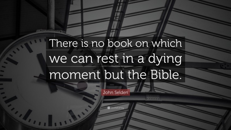 John Selden Quote: “There is no book on which we can rest in a dying moment but the Bible.”