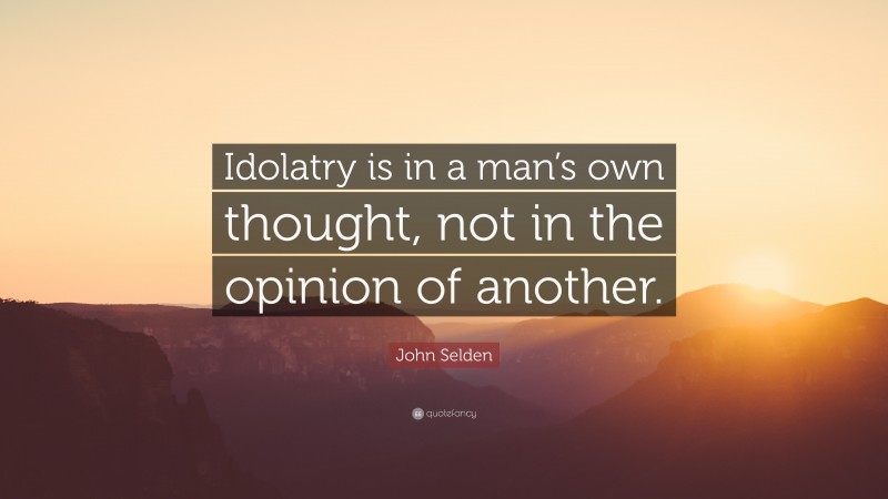 John Selden Quote: “Idolatry is in a man’s own thought, not in the opinion of another.”