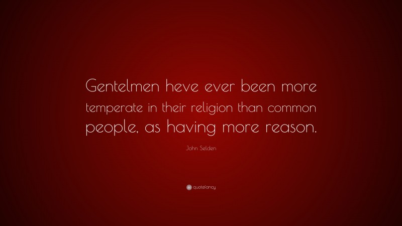 John Selden Quote: “Gentelmen heve ever been more temperate in their religion than common people, as having more reason.”