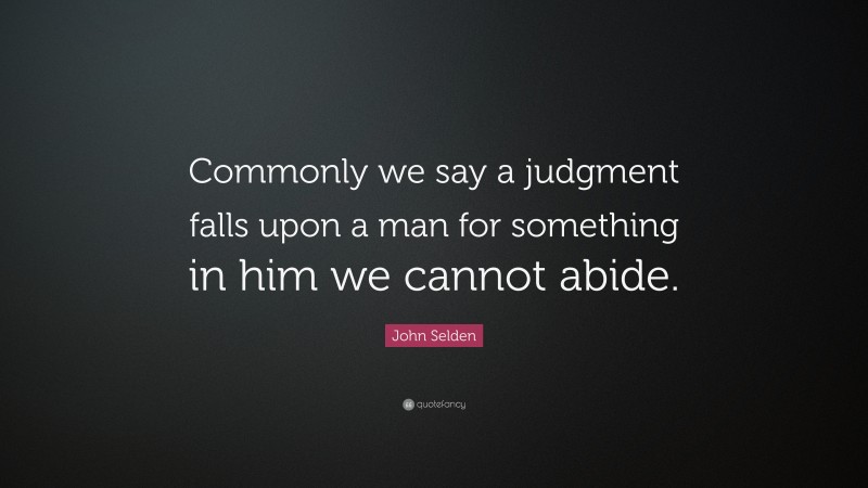 John Selden Quote: “Commonly we say a judgment falls upon a man for something in him we cannot abide.”
