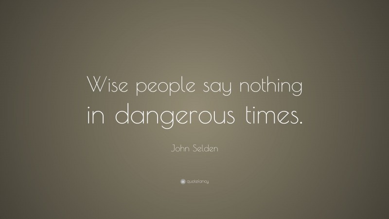 John Selden Quote: “Wise people say nothing in dangerous times.”