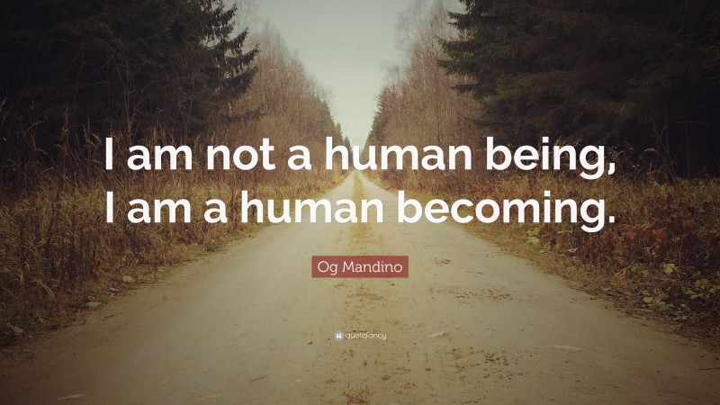 Og Mandino Quote: “I am not a human being, I am a human becoming.”