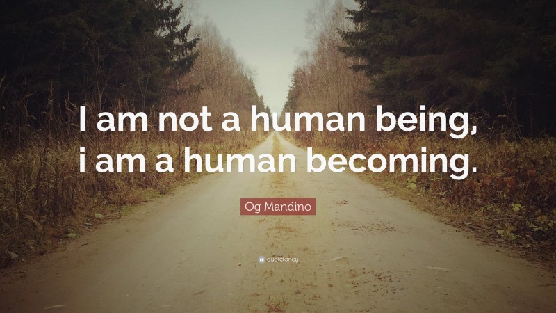 Og Mandino Quote: “I am not a human being, i am a human becoming.”