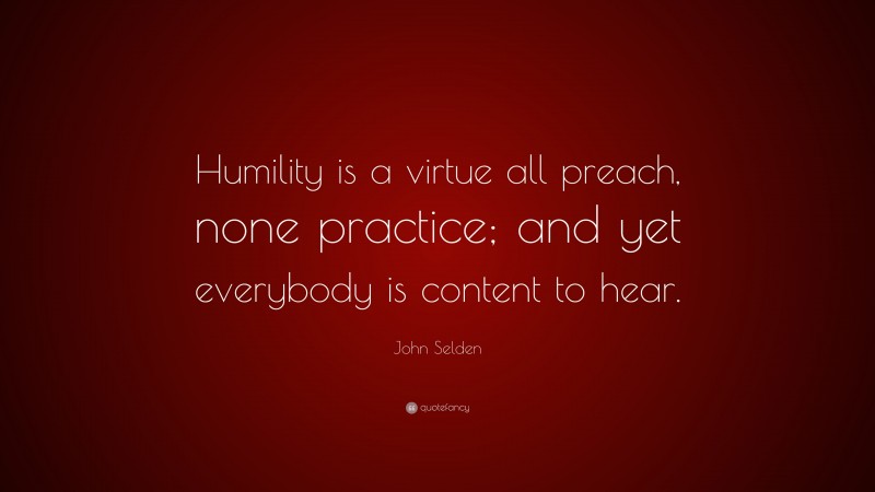 John Selden Quote: “Humility is a virtue all preach, none practice; and yet everybody is content to hear.”