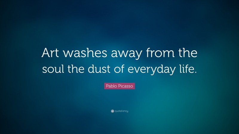 Pablo Picasso Quote: “Art washes away from the soul the dust of everyday life.”