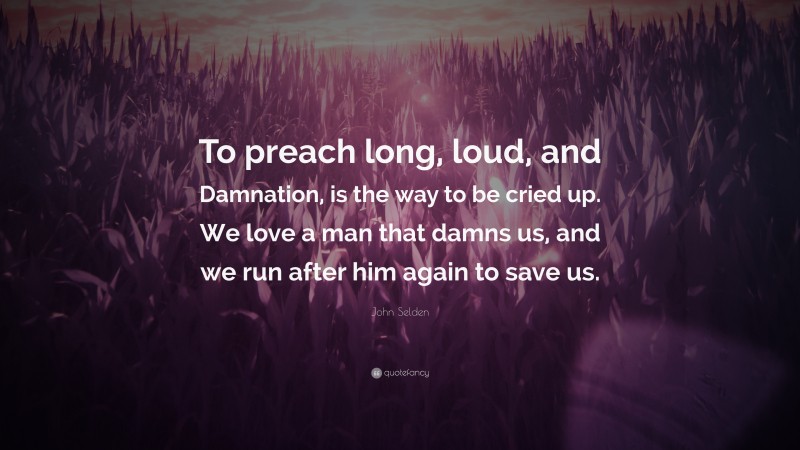 John Selden Quote: “To preach long, loud, and Damnation, is the way to be cried up. We love a man that damns us, and we run after him again to save us.”