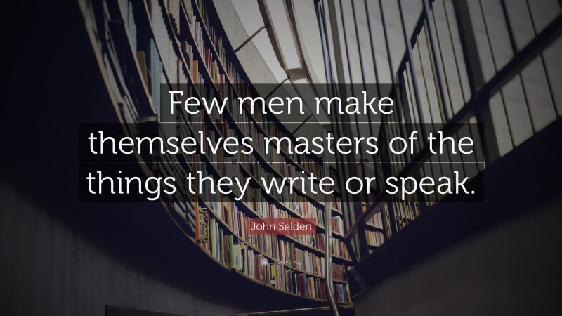 John Selden Quote: “Few men make themselves masters of the things they write or speak.”