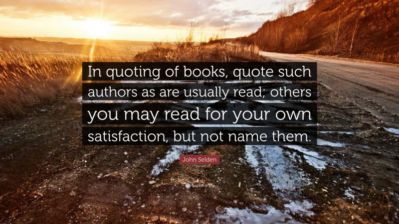 John Selden Quote: “In quoting of books, quote such authors as are usually read; others you may read for your own satisfaction, but not name them.”