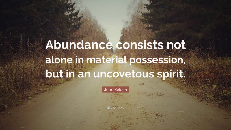 John Selden Quote: “Abundance consists not alone in material possession, but in an uncovetous spirit.”