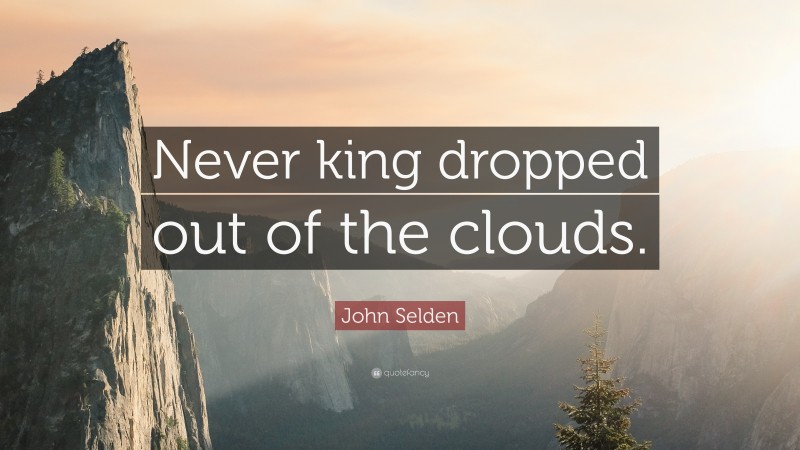 John Selden Quote: “Never king dropped out of the clouds.”