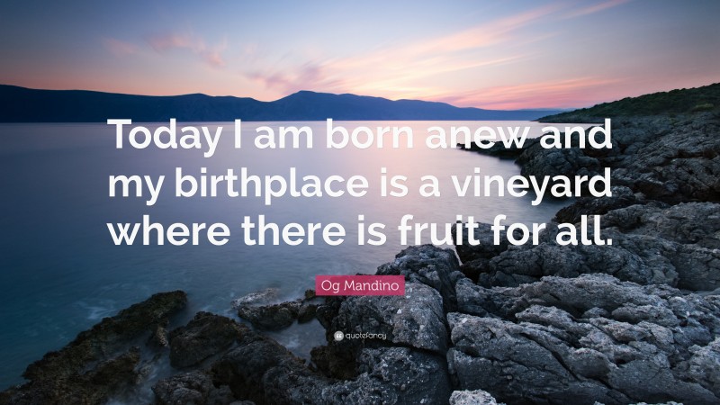 Og Mandino Quote: “Today I am born anew and my birthplace is a vineyard where there is fruit for all.”