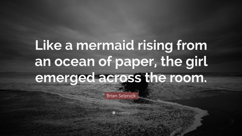 Brian Selznick Quote: “Like a mermaid rising from an ocean of paper, the girl emerged across the room.”