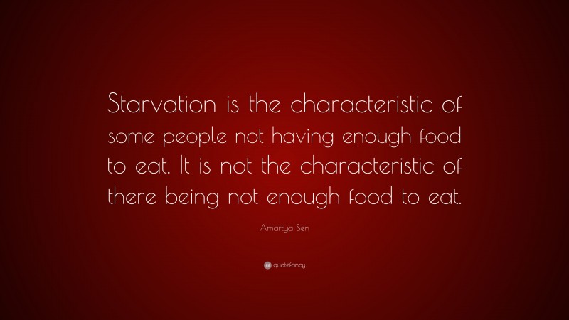 Amartya Sen Quote: “Starvation is the characteristic of some people not having enough food to eat. It is not the characteristic of there being not enough food to eat.”