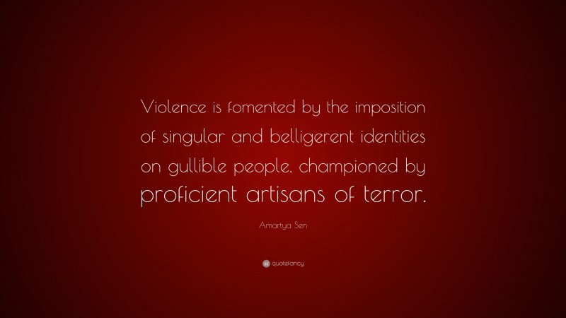 Amartya Sen Quote: “Violence is fomented by the imposition of singular and belligerent identities on gullible people, championed by proficient artisans of terror.”
