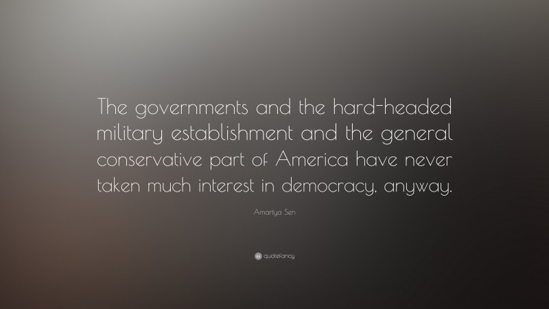 Amartya Sen Quote: “The governments and the hard-headed military establishment and the general conservative part of America have never taken much interest in democracy, anyway.”